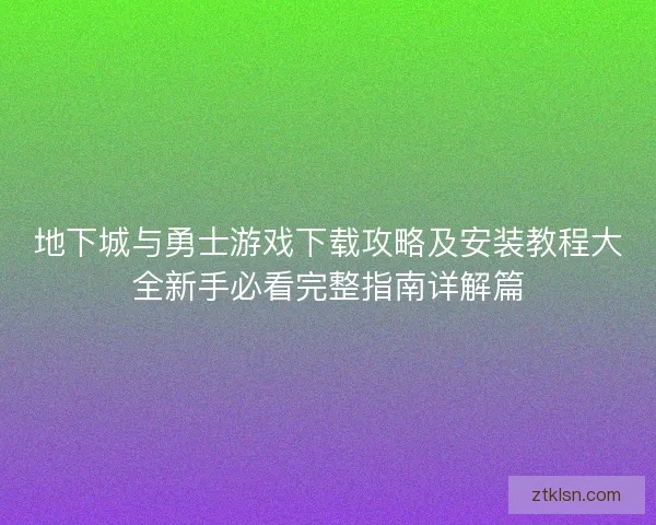 地下城与勇士游戏下载攻略及安装教程大全新手必看完整指南详解篇