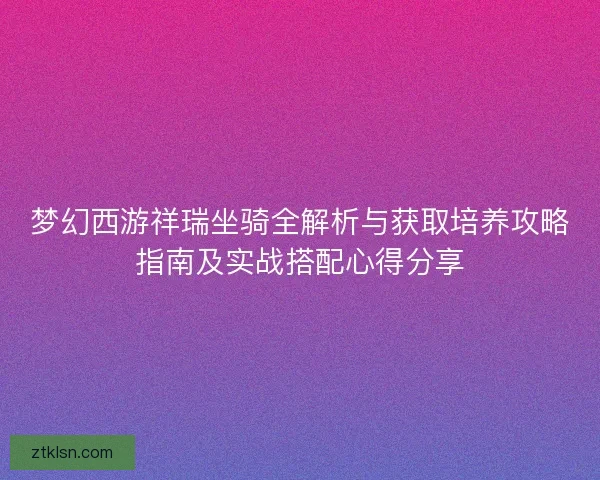 梦幻西游祥瑞坐骑全解析与获取培养攻略指南及实战搭配心得分享