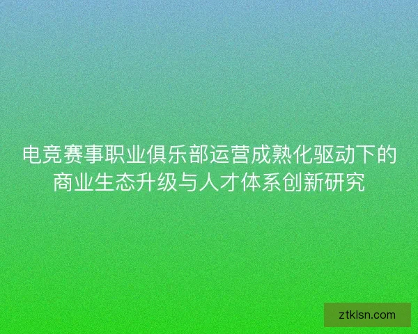 电竞赛事职业俱乐部运营成熟化驱动下的商业生态升级与人才体系创新研究