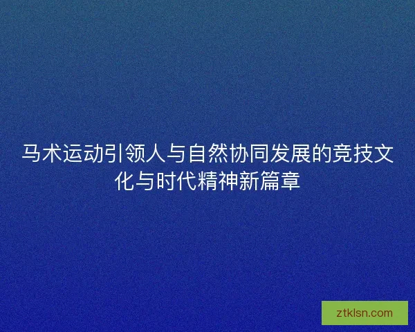 马术运动引领人与自然协同发展的竞技文化与时代精神新篇章