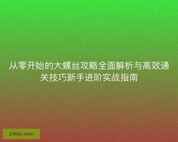 从零开始的大螺丝攻略全面解析与高效通关技巧新手进阶实战指南