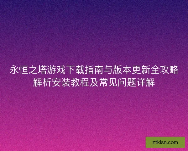 永恒之塔游戏下载指南与版本更新全攻略解析安装教程及常见问题详解
