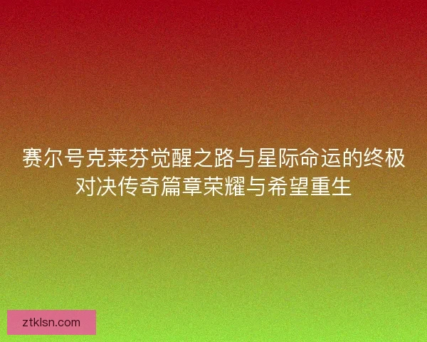 赛尔号克莱芬觉醒之路与星际命运的终极对决传奇篇章荣耀与希望重生