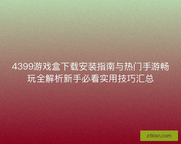 4399游戏盒下载安装指南与热门手游畅玩全解析新手必看实用技巧汇总