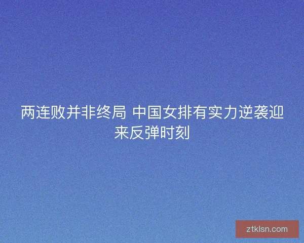 两连败并非终局 中国女排有实力逆袭迎来反弹时刻