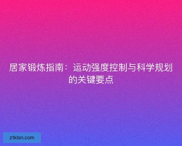 居家锻炼指南：运动强度控制与科学规划的关键要点