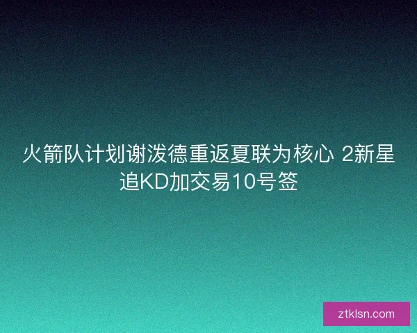 火箭队计划谢泼德重返夏联为核心 2新星追KD加交易10号签