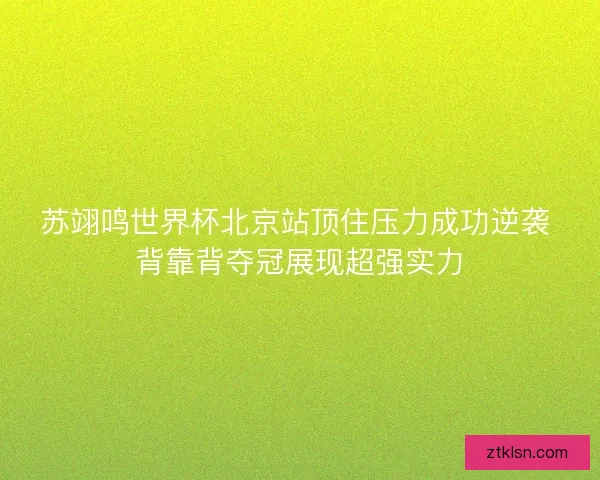 苏翊鸣世界杯北京站顶住压力成功逆袭 背靠背夺冠展现超强实力