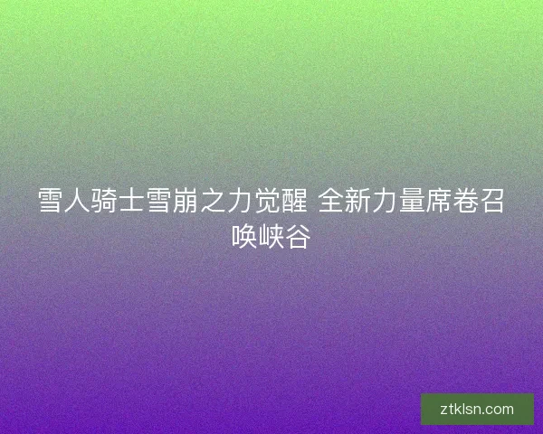 雪人骑士雪崩之力觉醒 全新力量席卷召唤峡谷