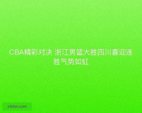 CBA精彩对决 浙江男篮大胜四川喜迎连胜气势如虹