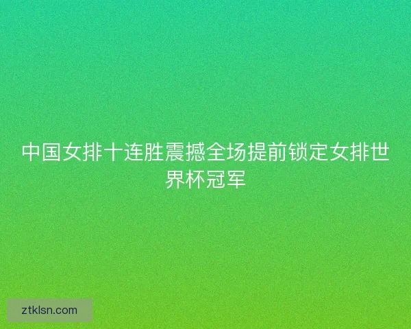中国女排十连胜震撼全场提前锁定女排世界杯冠军