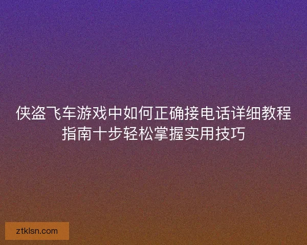侠盗飞车游戏中如何正确接电话详细教程指南十步轻松掌握实用技巧