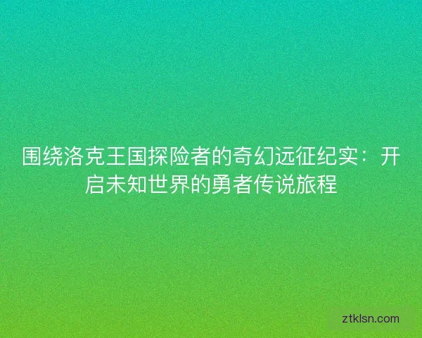 围绕洛克王国探险者的奇幻远征纪实：开启未知世界的勇者传说旅程